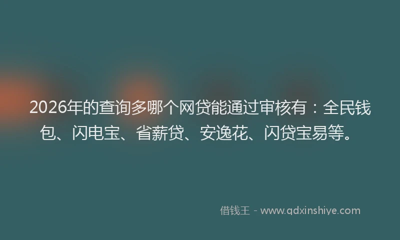 2026年的查询多哪个网贷能通过审核有：全民钱包、闪电宝、省薪贷、安逸花、闪贷宝易等。