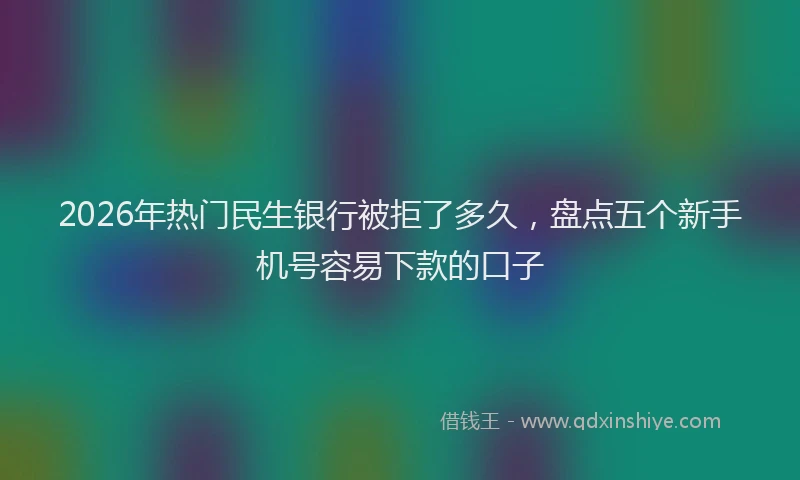 2026年热门民生银行被拒了多久，盘点五个新手机号容易下款的口子
