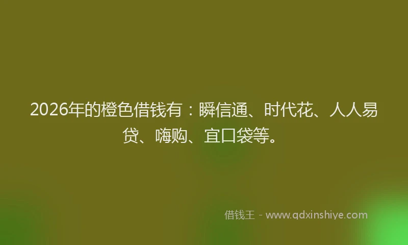 2026年的橙色借钱有：瞬信通、时代花、人人易贷、嗨购、宜口袋等。