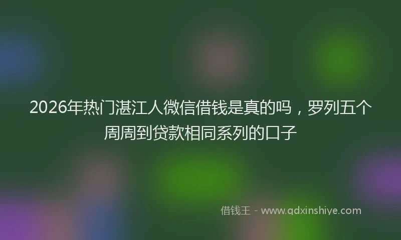 2026年热门湛江人微信借钱是真的吗，罗列五个周周到贷款相同系列的口子