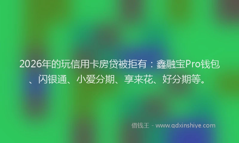 2026年的玩信用卡房贷被拒有：鑫融宝Pro钱包、闪银通、小爱分期、享来花、好分期等。