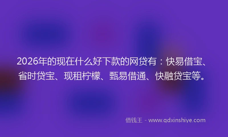 2026年的现在什么好下款的网贷有：快易借宝、省时贷宝、现租柠檬、甄易借通、快融贷宝等。