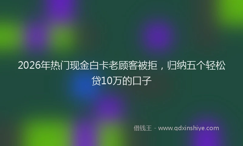2026年热门现金白卡老顾客被拒，归纳五个轻松贷10万的口子