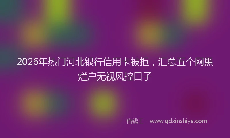2026年热门河北银行信用卡被拒，汇总五个网黑烂户无视风控口子
