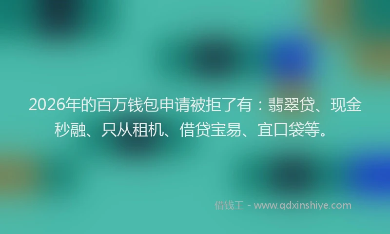 2026年的百万钱包申请被拒了有：翡翠贷、现金秒融、只从租机、借贷宝易、宜口袋等。