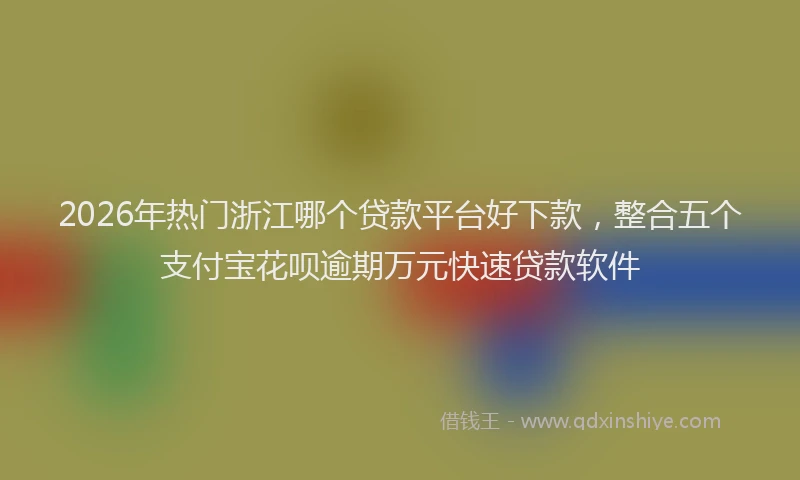 2026年热门浙江哪个贷款平台好下款，整合五个支付宝花呗逾期万元快速贷款软件