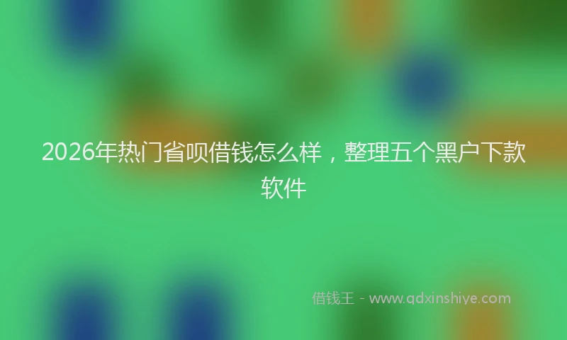 2026年热门省呗借钱怎么样，整理五个黑户下款软件