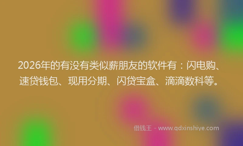 2026年的有没有类似薪朋友的软件有：闪电购、速贷钱包、现用分期、闪贷宝盒、滴滴数科等。
