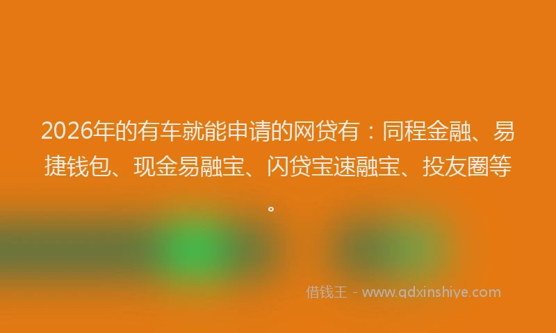 2026年的有车就能申请的网贷有：同程金融、易捷钱包、现金易融宝、闪贷宝速融宝、投友圈等。