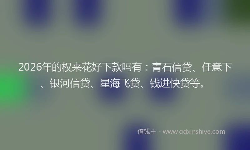 2026年的权来花好下款吗有:青石信贷、任意下、银河信贷、星海飞贷、钱进快贷等。