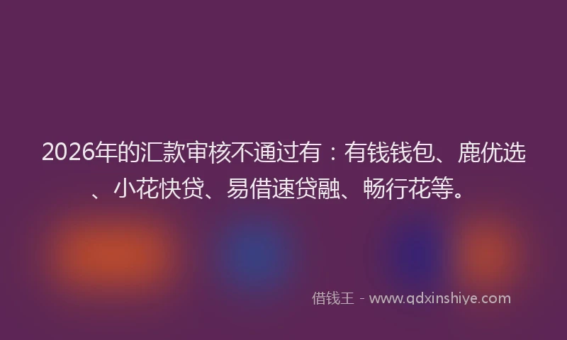 2026年的汇款审核不通过有：有钱钱包、鹿优选、小花快贷、易借速贷融、畅行花等。