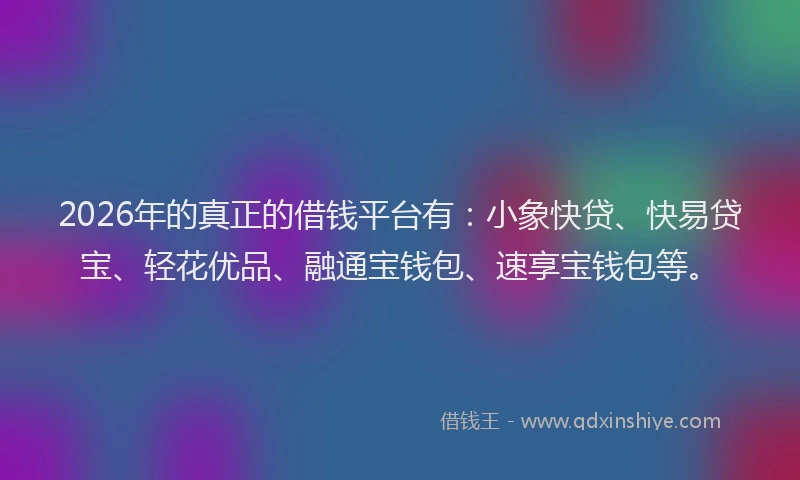 2026年的真正的借钱平台有：小象快贷、快易贷宝、轻花优品、融通宝钱包、速享宝钱包等。