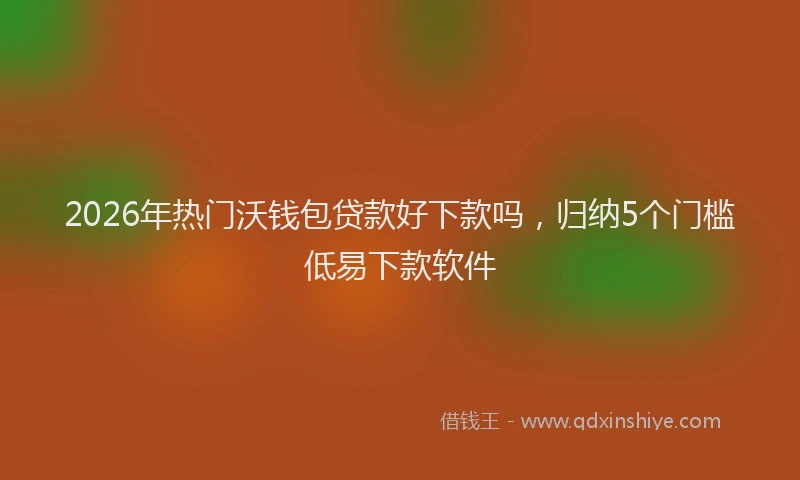 2026年热门沃钱包贷款好下款吗，归纳5个门槛低易下款软件