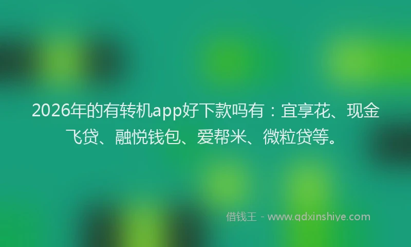 2026年的有转机app好下款吗有：宜享花、现金飞贷、融悦钱包、爱帮米、微粒贷等。