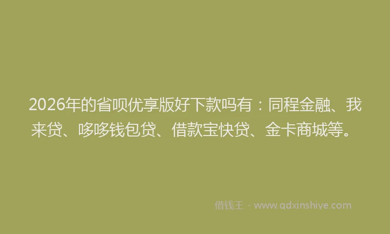 2026年的省呗优享版好下款吗有：同程金融、我来贷、哆哆钱包贷、借款宝快贷、金卡商城等。