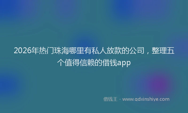 2026年热门珠海哪里有私人放款的公司，整理五个值得信赖的借钱app
