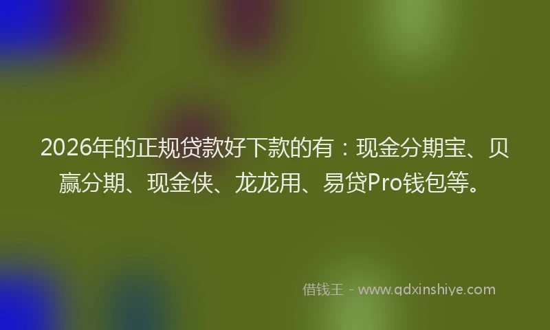 2026年的正规贷款好下款的有：现金分期宝、贝赢分期、现金侠、龙龙用、易贷Pro钱包等。