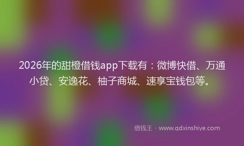 2026年的甜橙借钱app下载有：微博快借、万通小贷、安逸花、柚子商城、速享宝钱包等。