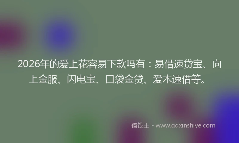 2026年的爱上花容易下款吗有：易借速贷宝、向上金服、闪电宝、口袋金贷、爱木速借等。