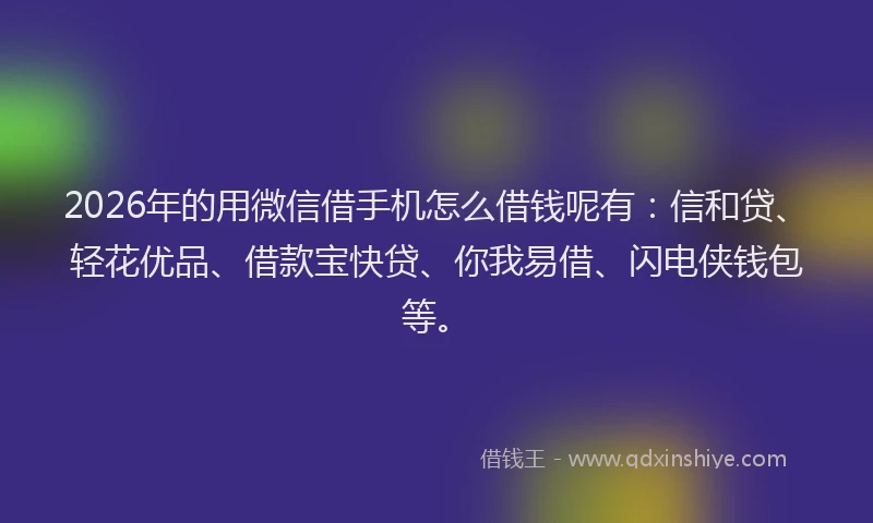 2026年的用微信借手机怎么借钱呢有：信和贷、轻花优品、借款宝快贷、你我易借、闪电侠钱包等。