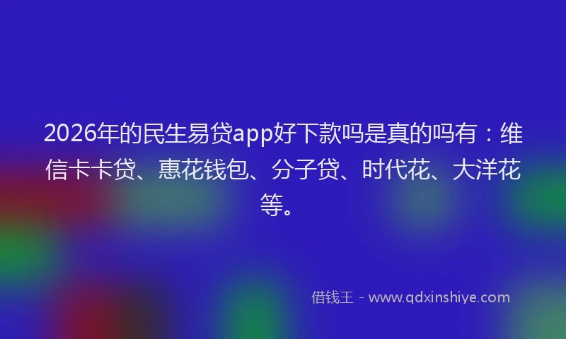 2026年的民生易贷app好下款吗是真的吗有：维信卡卡贷、惠花钱包、分子贷、时代花、大洋花等。