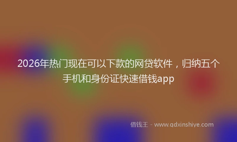 2026年热门现在可以下款的网贷软件，归纳五个手机和身份证快速借钱app
