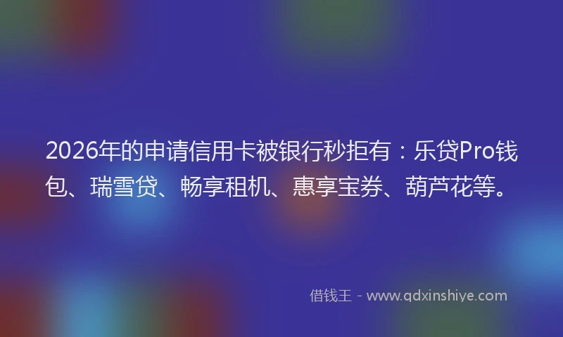 2026年的申请信用卡被银行秒拒有：乐贷Pro钱包、瑞雪贷、畅享租机、惠享宝券、葫芦花等。