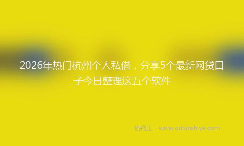 2026年热门杭州个人私借，分享5个最新网贷口子今日整理这五个软件