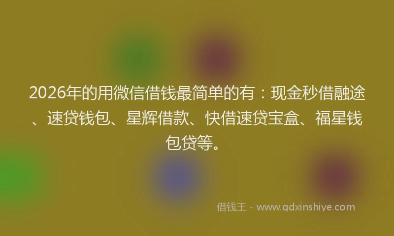 2026年的用微信借钱最简单的有：现金秒借融途、速贷钱包、星辉借款、快借速贷宝盒、福星钱包贷等。
