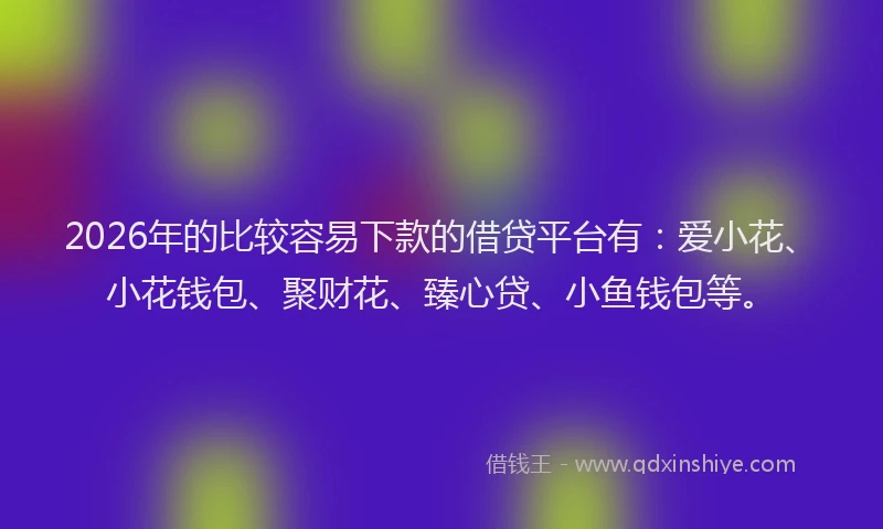 2026年的比较容易下款的借贷平台有：爱小花、小花钱包、聚财花、臻心贷、小鱼钱包等。