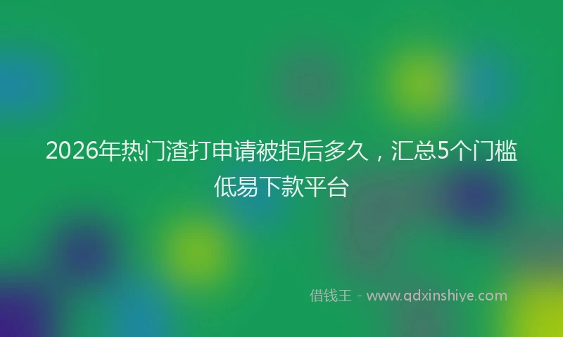 2026年热门渣打申请被拒后多久,汇总5个门槛低易下款平台