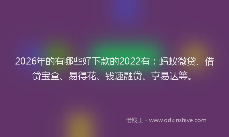 2026年的有哪些好下款的2022有：蚂蚁微贷、借贷宝盒、易得花、钱速融贷、享易达等。