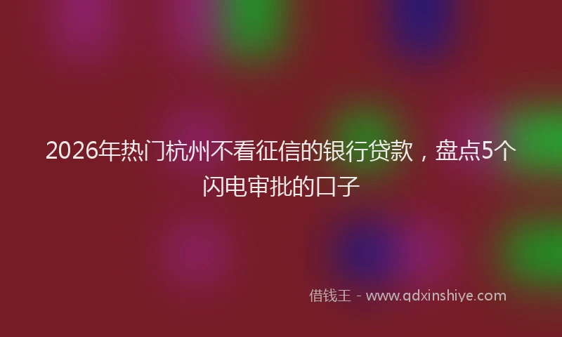 2026年热门杭州不看征信的银行贷款，盘点5个闪电审批的口子