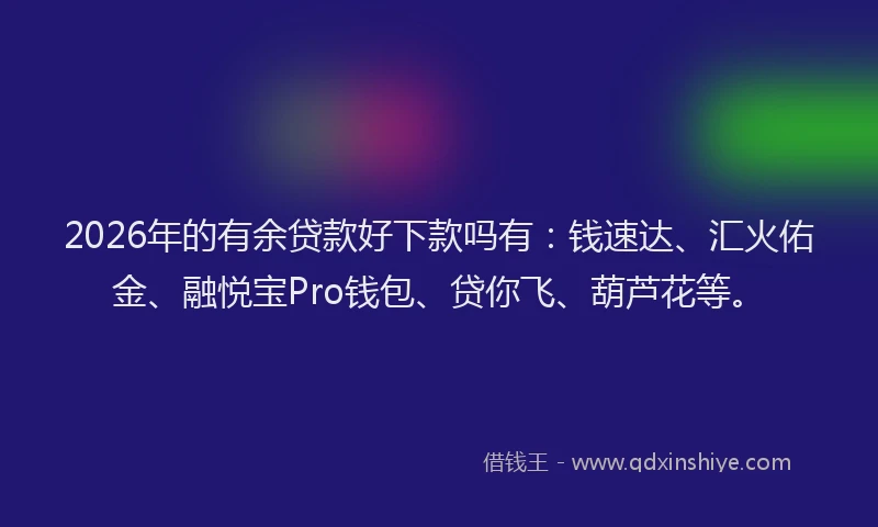 2026年的有余贷款好下款吗有：钱速达、汇火佑金、融悦宝Pro钱包、贷你飞、葫芦花等。