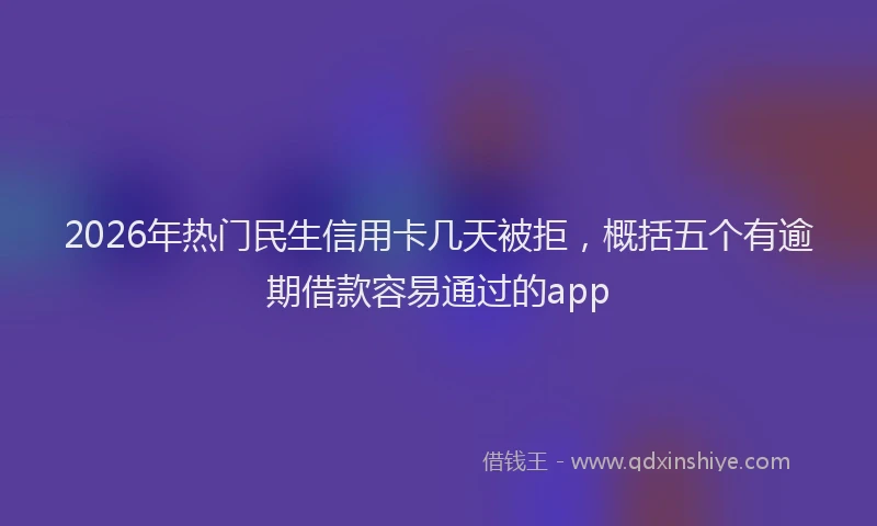 2026年热门民生信用卡几天被拒，概括五个有逾期借款容易通过的app