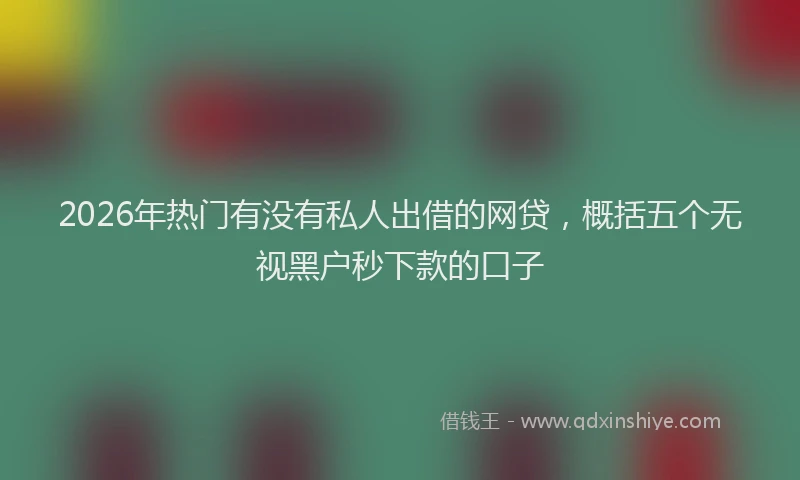 2026年热门有没有私人出借的网贷，概括五个无视黑户秒下款的口子