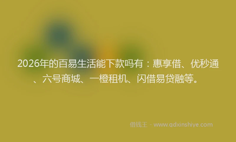 2026年的百易生活能下款吗有：惠享借、优秒通、六号商城、一橙租机、闪借易贷融等。