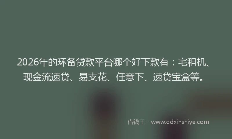 2026年的环备贷款平台哪个好下款有：宅租机、现金流速贷、易支花、任意下、速贷宝盒等。