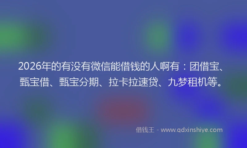 2026年的有没有微信能借钱的人啊有：团借宝、甄宝借、甄宝分期、拉卡拉速贷、九梦租机等。