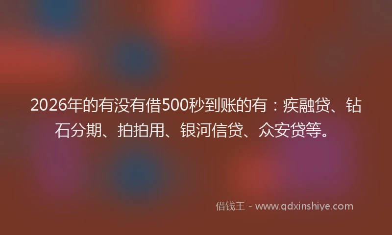 2026年的有没有借500秒到账的有:疾融贷、钻石分期、拍拍用、银河信贷、众安贷等。