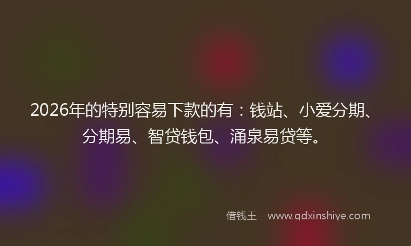 2026年的特别容易下款的有：钱站、小爱分期、分期易、智贷钱包、涌泉易贷等。