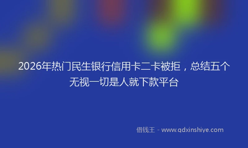 2026年热门民生银行信用卡二卡被拒，总结五个无视一切是人就下款平台
