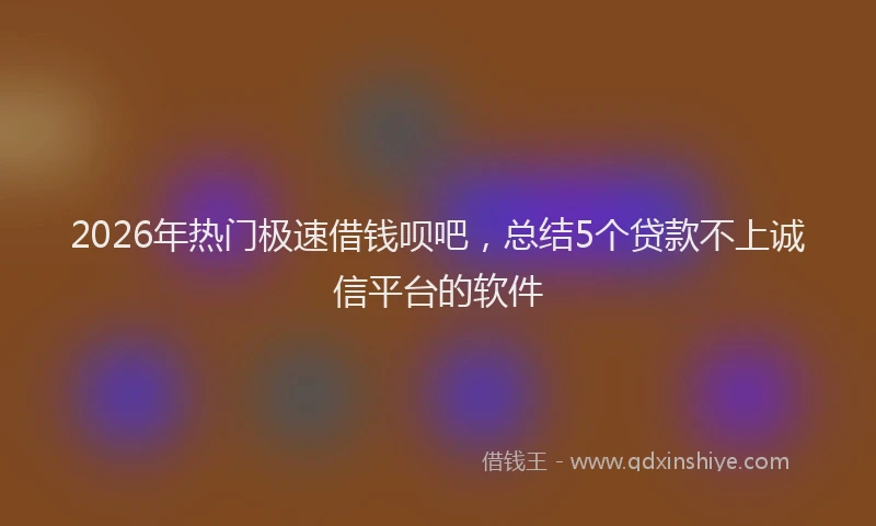 2026年热门极速借钱呗吧，总结5个贷款不上诚信平台的软件