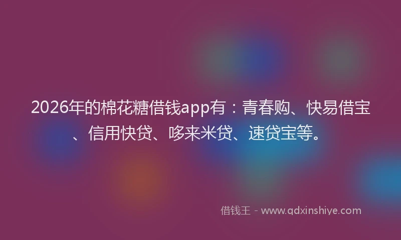 2026年的棉花糖借钱app有：青春购、快易借宝、信用快贷、哆来米贷、速贷宝等。