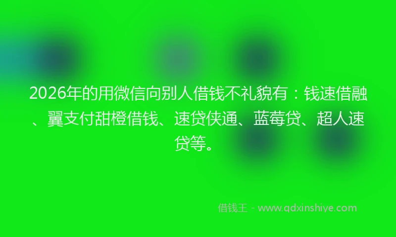 2026年的用微信向别人借钱不礼貌有：钱速借融、翼支付甜橙借钱、速贷侠通、蓝莓贷、超人速贷等。
