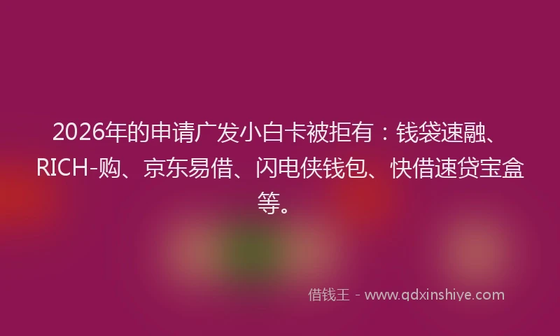 2026年的申请广发小白卡被拒有：钱袋速融、RICH-购、京东易借、闪电侠钱包、快借速贷宝盒等。