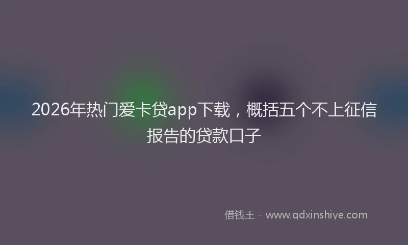 2026年热门爱卡贷app下载，概括五个不上征信报告的贷款口子