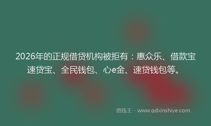 2026年的正规借贷机构被拒有：惠众乐、借款宝速贷宝、全民钱包、心e金、速贷钱包等。