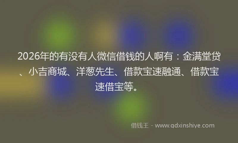 2026年的有没有人微信借钱的人啊有：金满堂贷、小吉商城、洋葱先生、借款宝速融通、借款宝速借宝等。