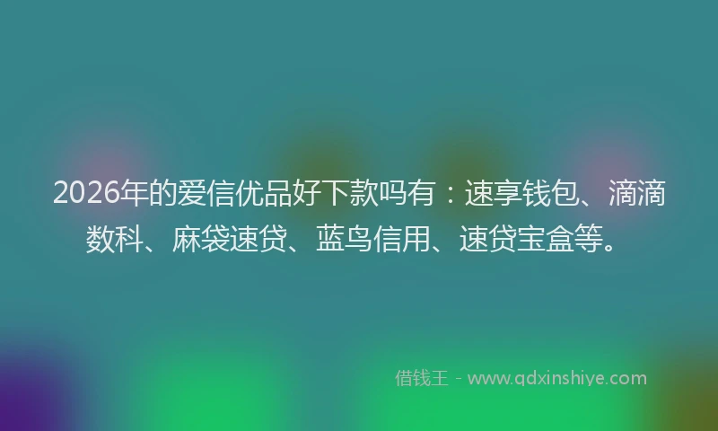 2026年的爱信优品好下款吗有：速享钱包、滴滴数科、麻袋速贷、蓝鸟信用、速贷宝盒等。
